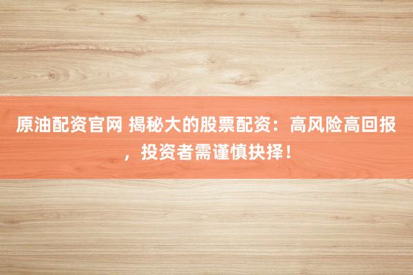 原油配资官网 揭秘大的股票配资：高风险高回报，投资者需谨慎抉择！