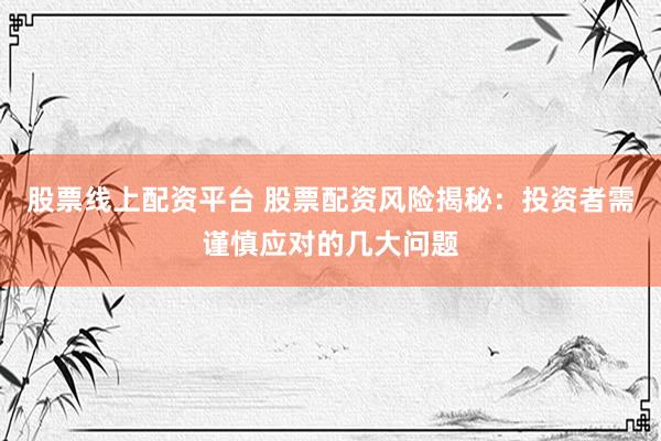 股票线上配资平台 股票配资风险揭秘：投资者需谨慎应对的几大问题