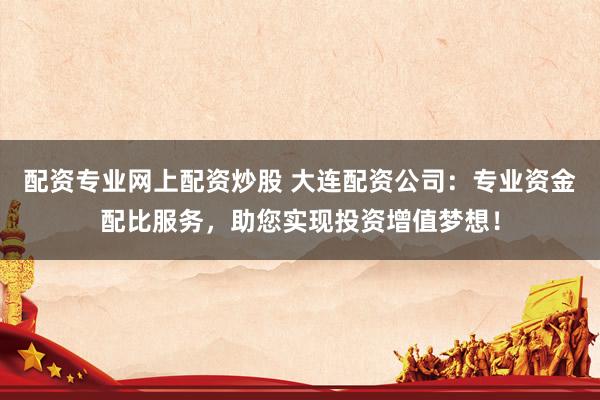 配资专业网上配资炒股 大连配资公司：专业资金配比服务，助您实现投资增值梦想！