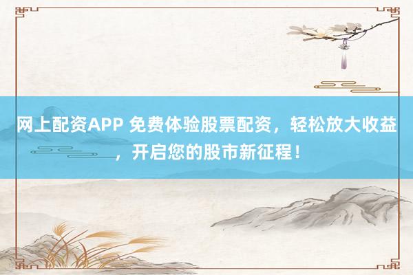 网上配资APP 免费体验股票配资，轻松放大收益，开启您的股市新征程！