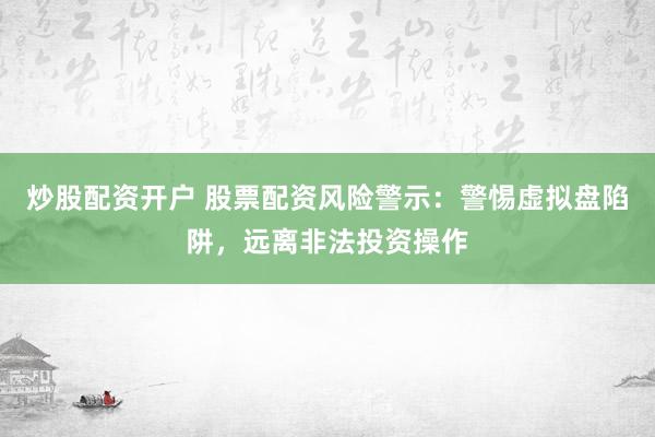 炒股配资开户 股票配资风险警示：警惕虚拟盘陷阱，远离非法投资操作