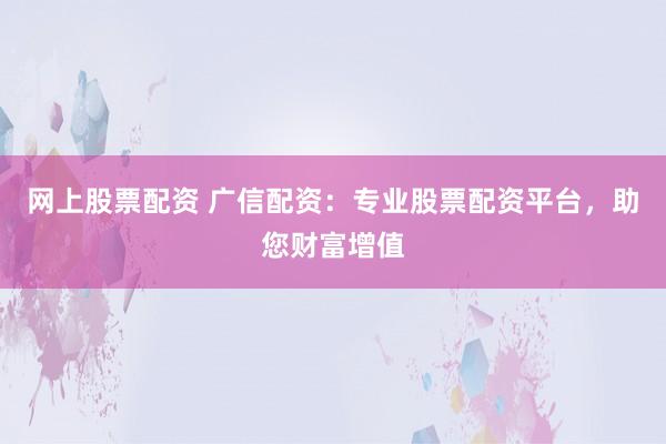 网上股票配资 广信配资：专业股票配资平台，助您财富增值