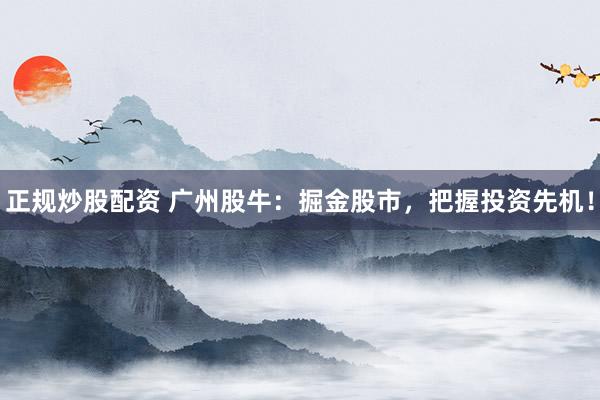 正规炒股配资 广州股牛：掘金股市，把握投资先机！