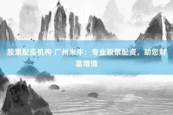股票配资机构 广州米牛：专业股票配资，助您财富增值