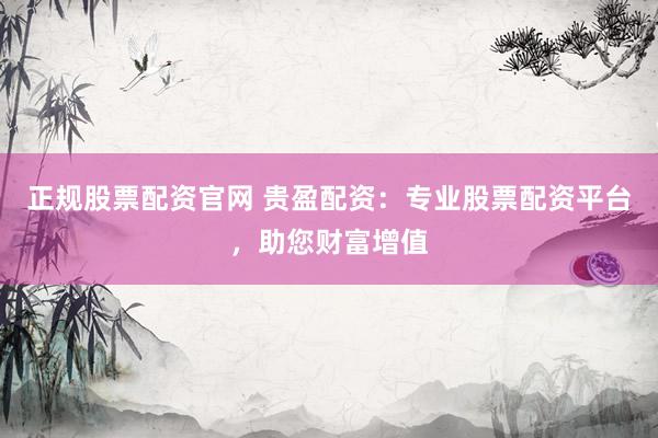 正规股票配资官网 贵盈配资：专业股票配资平台，助您财富增值