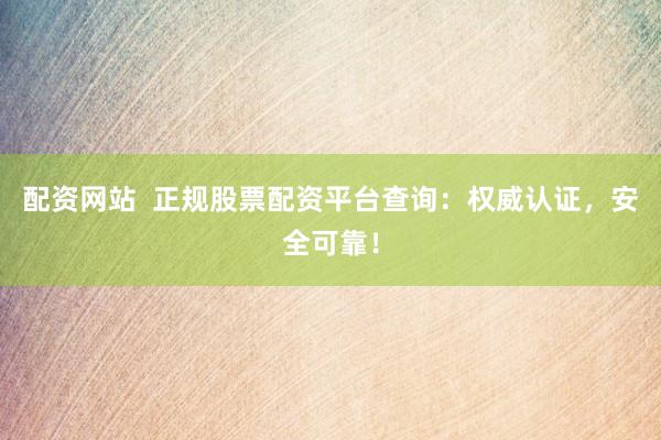 配资网站  正规股票配资平台查询：权威认证，安全可靠！