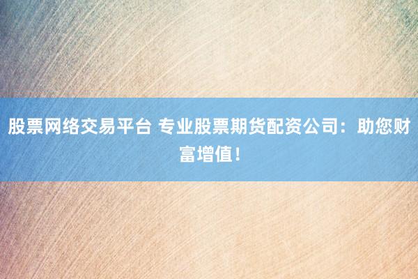 股票网络交易平台 专业股票期货配资公司：助您财富增值！
