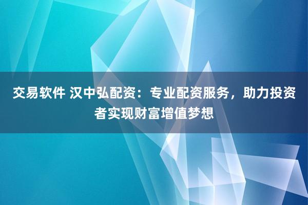 交易软件 汉中弘配资：专业配资服务，助力投资者实现财富增值梦想