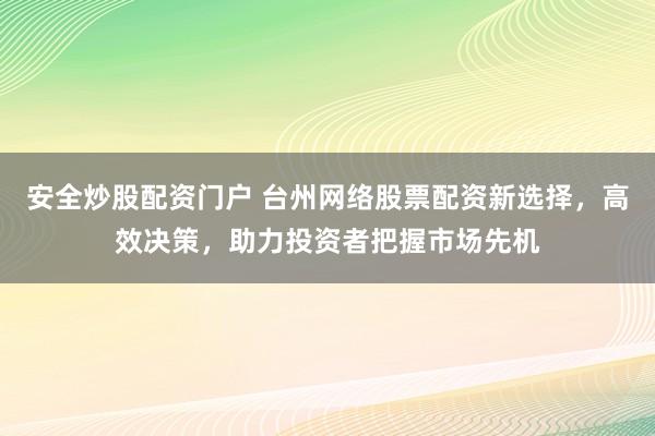 安全炒股配资门户 台州网络股票配资新选择，高效决策，助力投资者把握市场先机