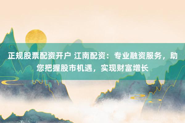 正规股票配资开户 江南配资：专业融资服务，助您把握股市机遇，实现财富增长