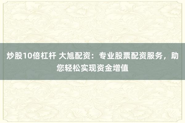 炒股10倍杠杆 大旭配资：专业股票配资服务，助您轻松实现资金增值