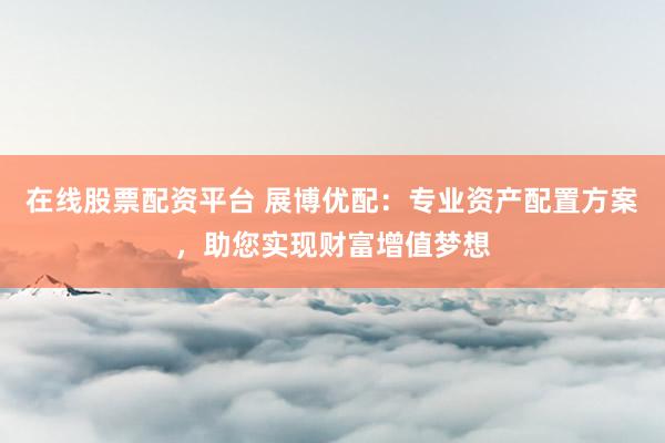 在线股票配资平台 展博优配：专业资产配置方案，助您实现财富增值梦想