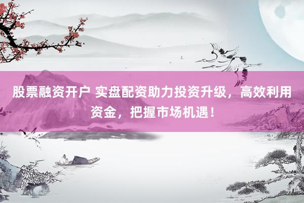 股票融资开户 实盘配资助力投资升级，高效利用资金，把握市场机遇！