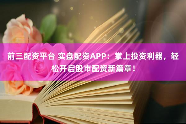 前三配资平台 实盘配资APP：掌上投资利器，轻松开启股市配资新篇章！