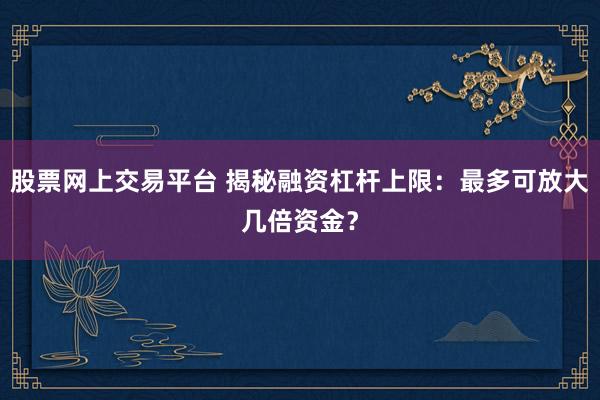 股票网上交易平台 揭秘融资杠杆上限：最多可放大几倍资金？