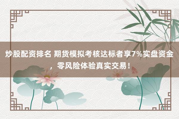 炒股配资排名 期货模拟考核达标者享7%实盘资金，零风险体验真实交易！