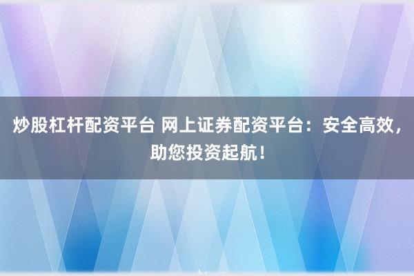 炒股杠杆配资平台 网上证券配资平台：安全高效，助您投资起航！
