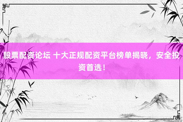 股票配资论坛 十大正规配资平台榜单揭晓，安全投资首选！