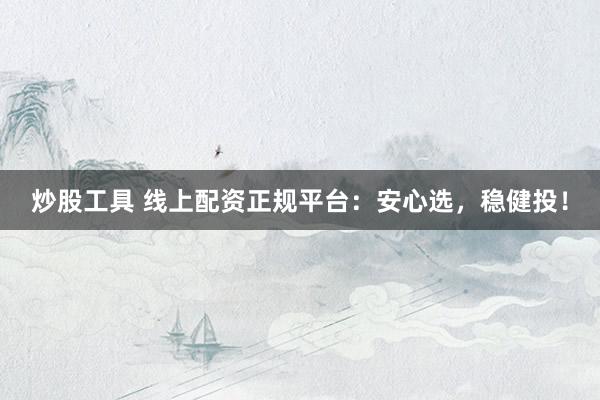 炒股工具 线上配资正规平台：安心选，稳健投！