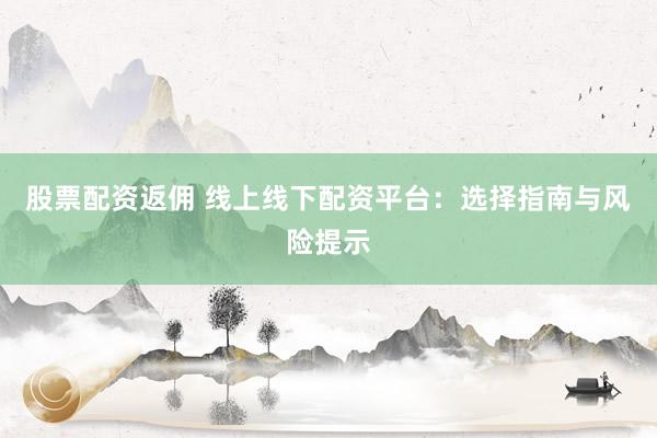 股票配资返佣 线上线下配资平台：选择指南与风险提示
