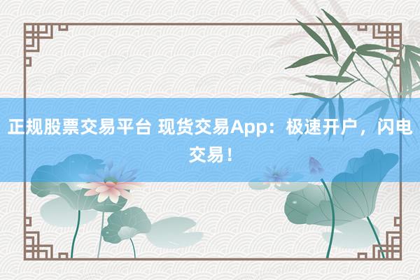 正规股票交易平台 现货交易App：极速开户，闪电交易！