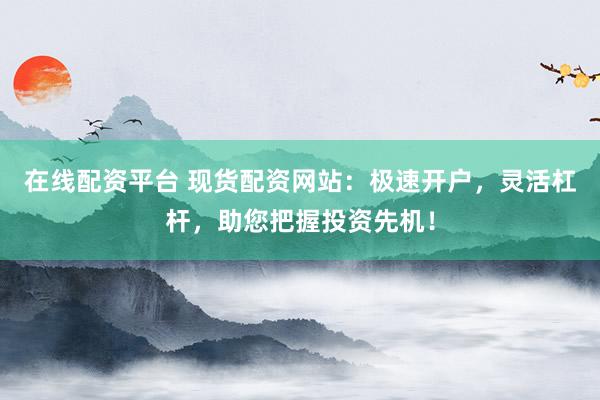 在线配资平台 现货配资网站：极速开户，灵活杠杆，助您把握投资先机！