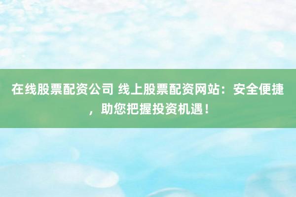在线股票配资公司 线上股票配资网站：安全便捷，助您把握投资机遇！