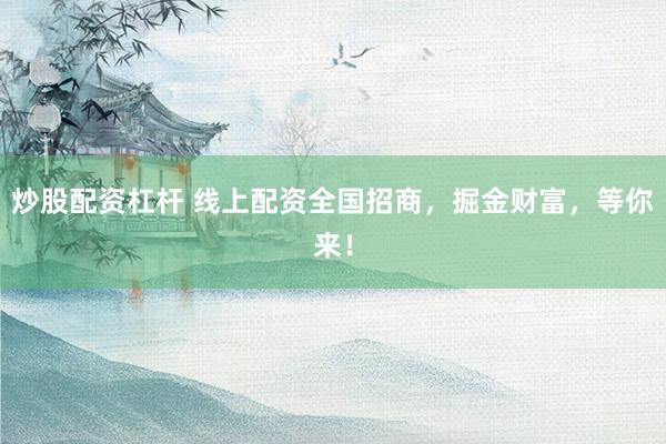 炒股配资杠杆 线上配资全国招商，掘金财富，等你来！