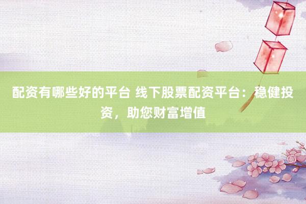 配资有哪些好的平台 线下股票配资平台：稳健投资，助您财富增值