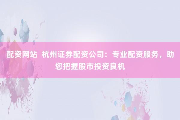 配资网站  杭州证券配资公司：专业配资服务，助您把握股市投资良机