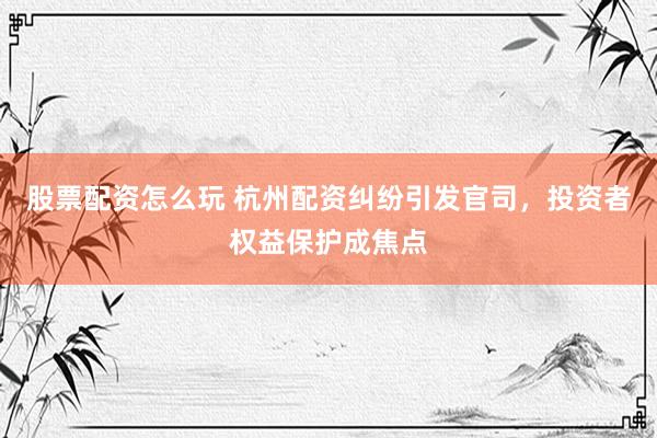 股票配资怎么玩 杭州配资纠纷引发官司，投资者权益保护成焦点