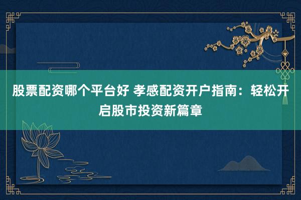 股票配资哪个平台好 孝感配资开户指南：轻松开启股市投资新篇章