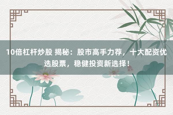 10倍杠杆炒股 揭秘：股市高手力荐，十大配资优选股票，稳健投资新选择！