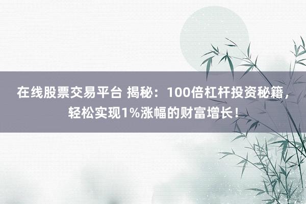 在线股票交易平台 揭秘：100倍杠杆投资秘籍，轻松实现1%涨幅的财富增长！