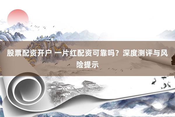 股票配资开户 一片红配资可靠吗？深度测评与风险提示