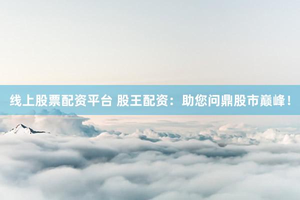 线上股票配资平台 股王配资：助您问鼎股市巅峰！