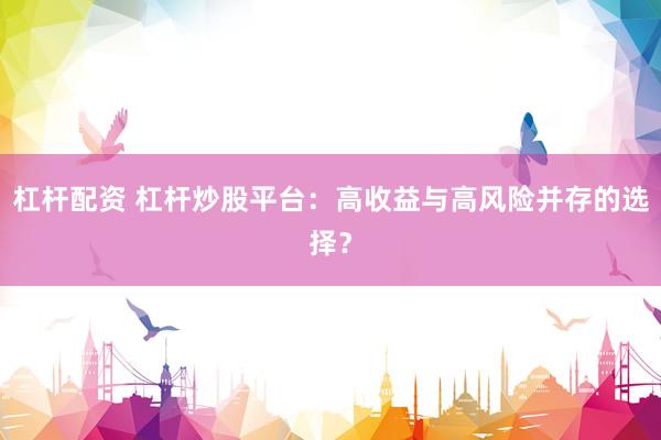 杠杆配资 杠杆炒股平台：高收益与高风险并存的选择？
