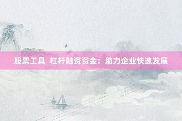 股票工具  杠杆融资资金：助力企业快速发展