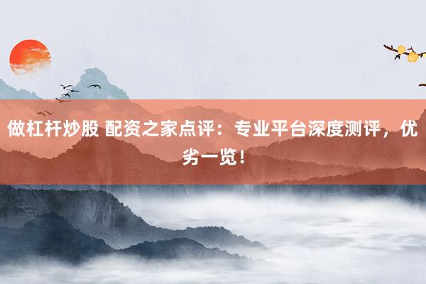 做杠杆炒股 配资之家点评：专业平台深度测评，优劣一览！