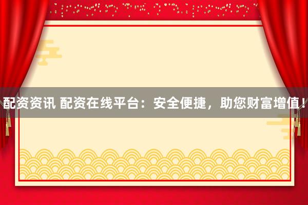 配资资讯 配资在线平台：安全便捷，助您财富增值！
