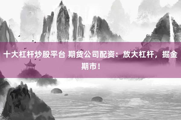 十大杠杆炒股平台 期货公司配资：放大杠杆，掘金期市！