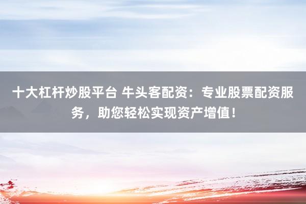 十大杠杆炒股平台 牛头客配资：专业股票配资服务，助您轻松实现资产增值！