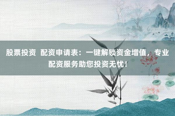 股票投资  配资申请表：一键解锁资金增值，专业配资服务助您投资无忧！