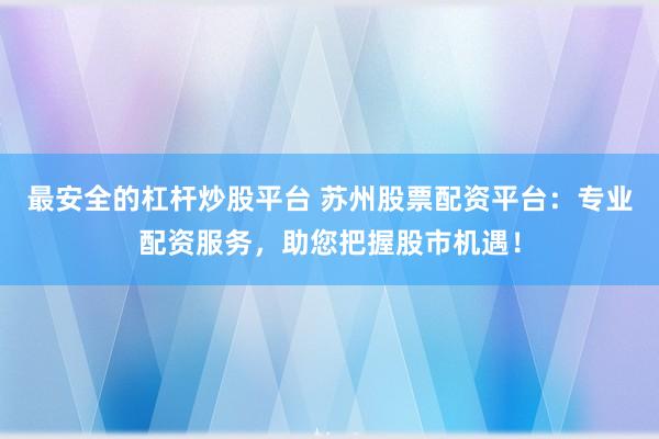最安全的杠杆炒股平台 苏州股票配资平台：专业配资服务，助您把握股市机遇！