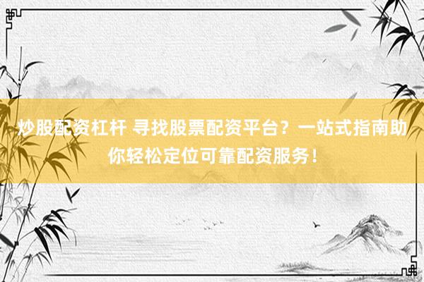 炒股配资杠杆 寻找股票配资平台？一站式指南助你轻松定位可靠配资服务！