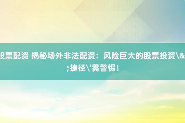 网上股票配资 揭秘场外非法配资：风险巨大的股票投资'捷径'需警惕！