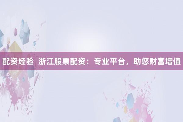 配资经验  浙江股票配资：专业平台，助您财富增值
