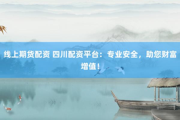 线上期货配资 四川配资平台：专业安全，助您财富增值！