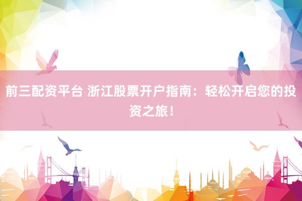 前三配资平台 浙江股票开户指南：轻松开启您的投资之旅！