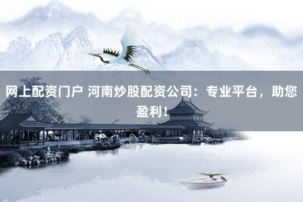 网上配资门户 河南炒股配资公司：专业平台，助您盈利！